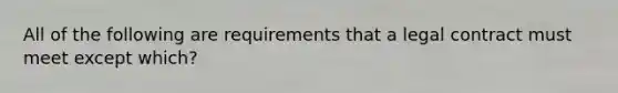 All of the following are requirements that a legal contract must meet except which?