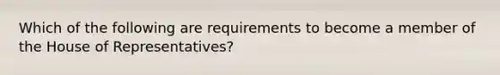 Which of the following are requirements to become a member of the House of Representatives?