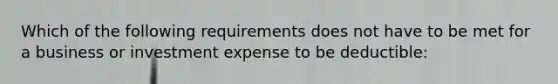 Which of the following requirements does not have to be met for a business or investment expense to be deductible: