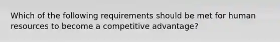 Which of the following requirements should be met for human resources to become a competitive advantage?