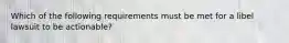 Which of the following requirements must be met for a libel lawsuit to be actionable?