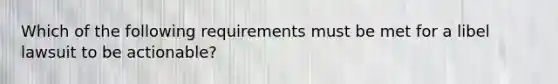 Which of the following requirements must be met for a libel lawsuit to be actionable?