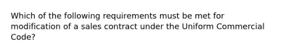 Which of the following requirements must be met for modification of a sales contract under the Uniform Commercial Code?