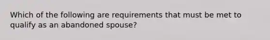 Which of the following are requirements that must be met to qualify as an abandoned spouse?