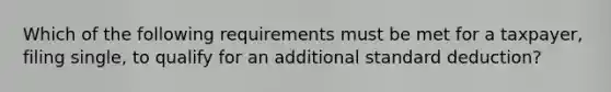 Which of the following requirements must be met for a taxpayer, filing single, to qualify for an additional standard deduction?