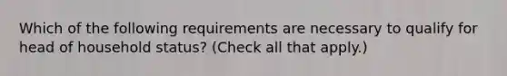 Which of the following requirements are necessary to qualify for head of household status? (Check all that apply.)