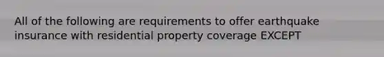 All of the following are requirements to offer earthquake insurance with residential property coverage EXCEPT