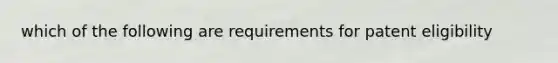 which of the following are requirements for patent eligibility