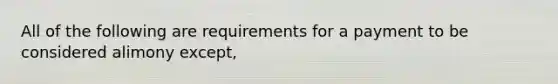 All of the following are requirements for a payment to be considered alimony except,