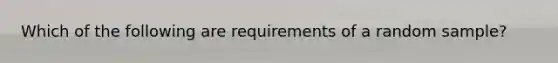 Which of the following are requirements of a random sample?