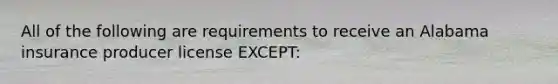 All of the following are requirements to receive an Alabama insurance producer license EXCEPT: