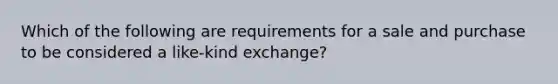 Which of the following are requirements for a sale and purchase to be considered a like-kind exchange?