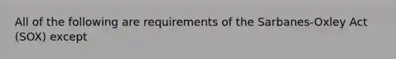 All of the following are requirements of the Sarbanes-Oxley Act (SOX) except