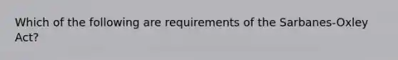 Which of the following are requirements of the Sarbanes-Oxley Act?