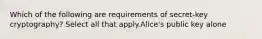 Which of the following are requirements of secret-key cryptography? Select all that apply.Alice's public key alone