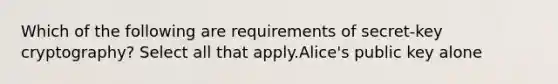 Which of the following are requirements of secret-key cryptography? Select all that apply.Alice's public key alone