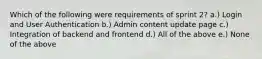 Which of the following were requirements of sprint 2? a.) Login and User Authentication b.) Admin content update page c.) Integration of backend and frontend d.) All of the above e.) None of the above