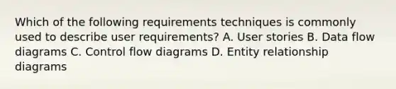 Which of the following requirements techniques is commonly used to describe user requirements? A. User stories B. Data flow diagrams C. Control flow diagrams D. Entity relationship diagrams