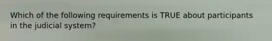 Which of the following requirements is TRUE about participants in the judicial system?