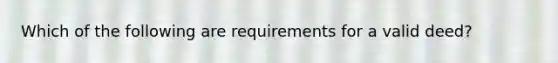 Which of the following are requirements for a valid deed?