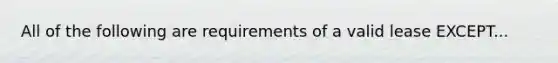 All of the following are requirements of a valid lease EXCEPT...