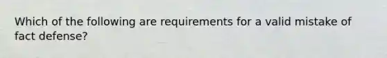 Which of the following are requirements for a valid mistake of fact defense?