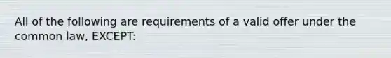 All of the following are requirements of a valid offer under the common law, EXCEPT: