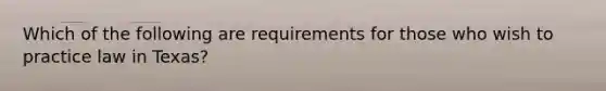 Which of the following are requirements for those who wish to practice law in Texas?