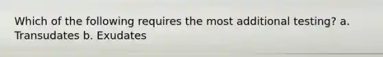 Which of the following requires the most additional testing? a. Transudates b. Exudates