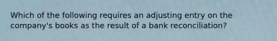 Which of the following requires an adjusting entry on the company's books as the result of a bank reconciliation?