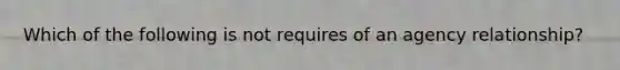 Which of the following is not requires of an agency relationship?