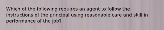 Which of the following requires an agent to follow the instructions of the principal using reasonable care and skill in performance of the job?