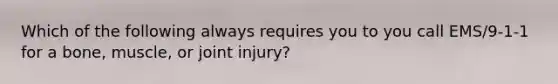 Which of the following always requires you to you call EMS/9-1-1 for a bone, muscle, or joint injury?