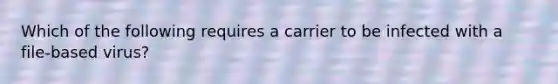 Which of the following requires a carrier to be infected with a file-based virus?