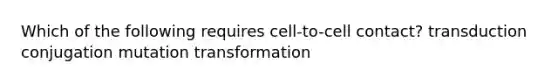 Which of the following requires cell-to-cell contact? transduction conjugation mutation transformation