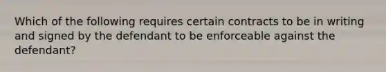 Which of the following requires certain contracts to be in writing and signed by the defendant to be enforceable against the defendant?