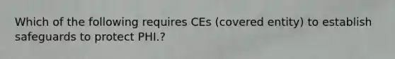 Which of the following requires CEs (covered entity) to establish safeguards to protect PHI.?