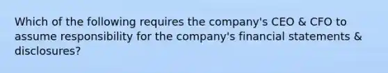 Which of the following requires the company's CEO & CFO to assume responsibility for the company's financial statements & disclosures?