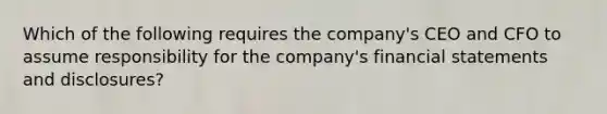 Which of the following requires the​ company's CEO and CFO to assume responsibility for the​ company's <a href='https://www.questionai.com/knowledge/kFBJaQCz4b-financial-statements' class='anchor-knowledge'>financial statements</a> and​ disclosures?