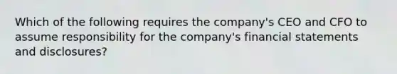 Which of the following requires the company's CEO and CFO to assume responsibility for the company's financial statements and disclosures?