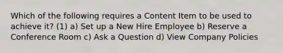 Which of the following requires a Content Item to be used to achieve it? (1) a) Set up a New Hire Employee b) Reserve a Conference Room c) Ask a Question d) View Company Policies