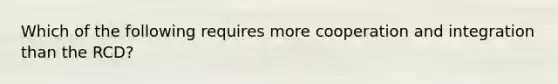 Which of the following requires more cooperation and integration than the RCD?