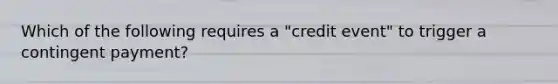 Which of the following requires a​ "credit event" to trigger a contingent​ payment?