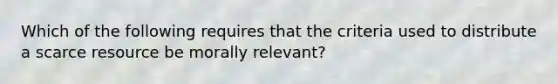 Which of the following requires that the criteria used to distribute a scarce resource be morally relevant?