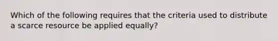 ​Which of the following requires that the criteria used to distribute a scarce resource be applied equally?