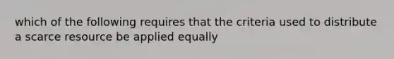 which of the following requires that the criteria used to distribute a scarce resource be applied equally