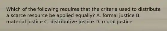 Which of the following requires that the criteria used to distribute a scarce resource be applied equally? A. formal justice B. material justice C. distributive justice D. moral justice