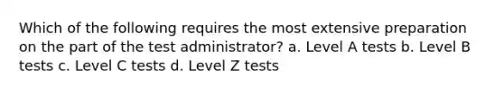 Which of the following requires the most extensive preparation on the part of the test administrator? a. Level A tests b. Level B tests c. Level C tests d. Level Z tests