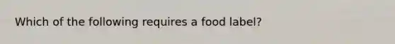 Which of the following requires a food label?