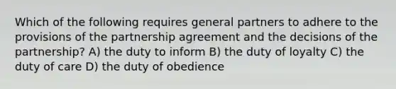 Which of the following requires general partners to adhere to the provisions of the partnership agreement and the decisions of the partnership? A) the duty to inform B) the duty of loyalty C) the duty of care D) the duty of obedience